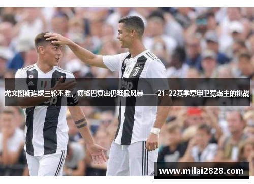 尤文图斯连续三轮不胜，博格巴复出仍难掀风暴——21-22赛季意甲卫冕霸主的挑战