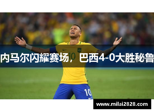 内马尔闪耀赛场，巴西4-0大胜秘鲁
