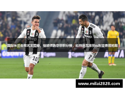 国际米兰击败尤文图斯，继续领跑意甲积分榜，科特迪瓦球员比利亚表现抢眼