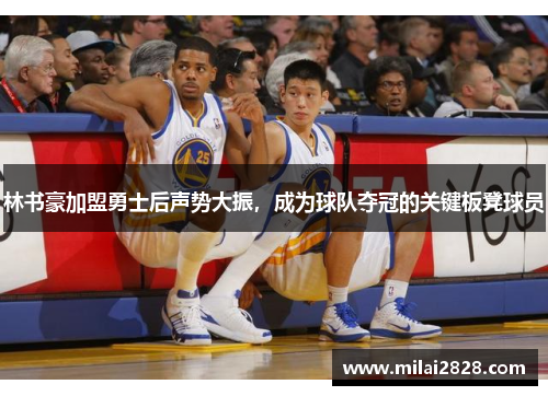 林书豪加盟勇士后声势大振，成为球队夺冠的关键板凳球员