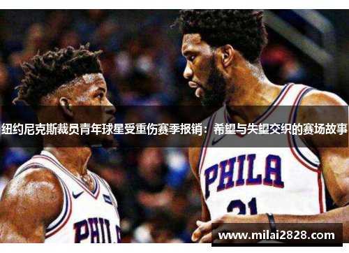 纽约尼克斯裁员青年球星受重伤赛季报销：希望与失望交织的赛场故事