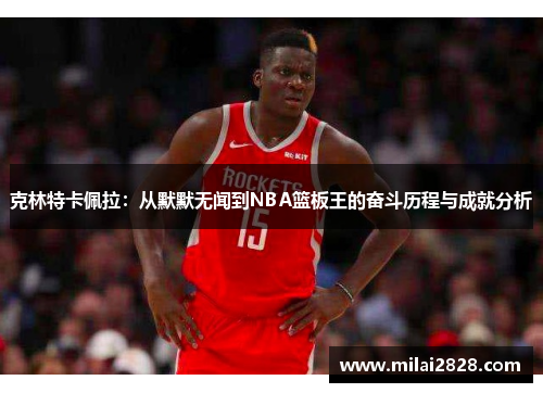 克林特卡佩拉：从默默无闻到NBA篮板王的奋斗历程与成就分析