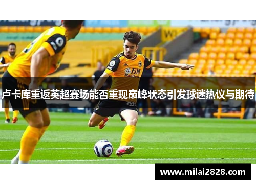 卢卡库重返英超赛场能否重现巅峰状态引发球迷热议与期待