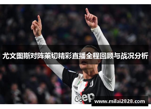 尤文图斯对阵莱切精彩直播全程回顾与战况分析