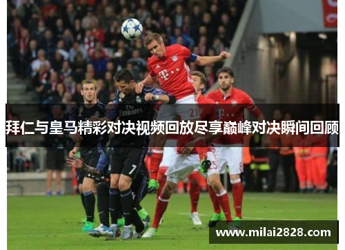 拜仁与皇马精彩对决视频回放尽享巅峰对决瞬间回顾