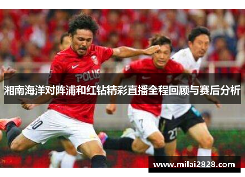 湘南海洋对阵浦和红钻精彩直播全程回顾与赛后分析