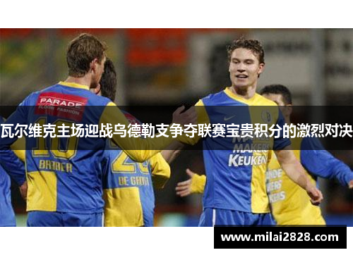 瓦尔维克主场迎战乌德勒支争夺联赛宝贵积分的激烈对决