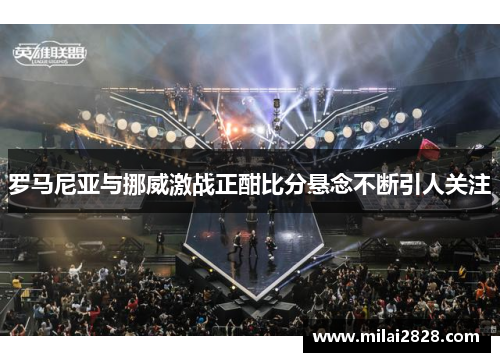 罗马尼亚与挪威激战正酣比分悬念不断引人关注