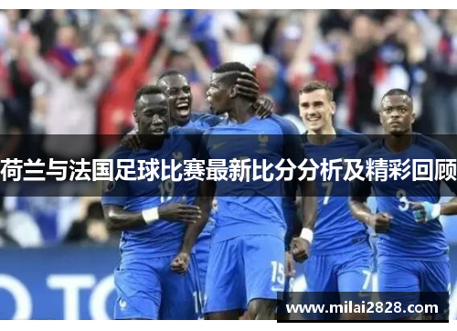 荷兰与法国足球比赛最新比分分析及精彩回顾