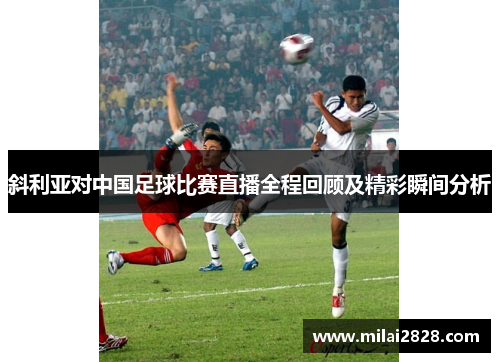 斜利亚对中国足球比赛直播全程回顾及精彩瞬间分析